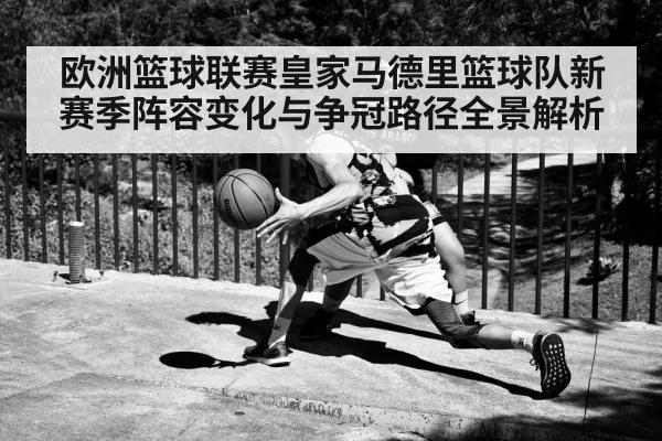 欧洲篮球联赛皇家马德里篮球队新赛季阵容变化与争冠路径全景解析 - Baccarat