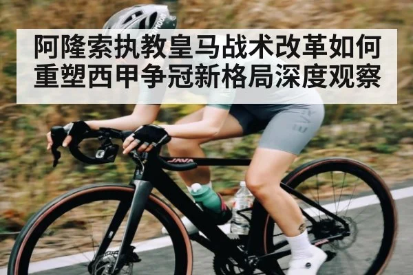阿隆索执教皇马战术改革如何重塑西甲争冠新格局深度观察